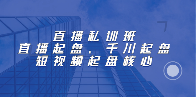 直播私训班：直播起盘、千川起盘、短视频起盘核心|52搬砖-我爱搬砖网