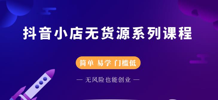 抖音小店无货源系列课程，简单，易学，门槛低，无风险也能月入万元|52搬砖-我爱搬砖网