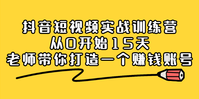 抖音短视频实战训练营，从0开始15天老师带你打造一个赚钱账号|52搬砖-我爱搬砖网