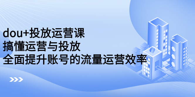 dou+投放运营课：搞懂运营与投放，全面提升账号的流量运营效率|52搬砖-我爱搬砖网