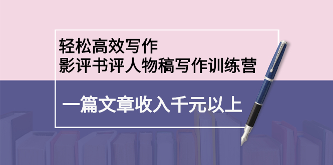 轻松高效写作：影评书评人物稿写作训练营：一篇文章收入千元以上|52搬砖-我爱搬砖网