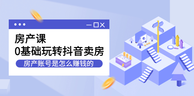 房产课，0基础玩转抖音卖房，房产账号是怎么赚钱的|52搬砖-我爱搬砖网