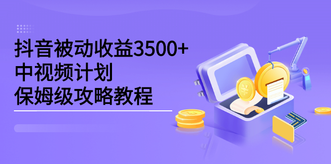 抖音被动收益3500+，中视频计划保姆级攻略教程|52搬砖-我爱搬砖网