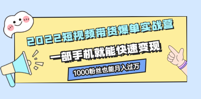 2022短视频带货爆单实战营，一部手机就能快速变现，1000粉丝也能月入过万|52搬砖-我爱搬砖网