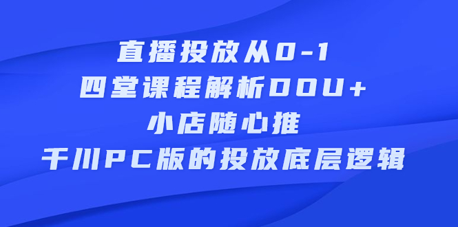 直播投放从0-1，四堂课程解析DOU+、小店随心推、千川PC版的投放底层逻辑|52搬砖-我爱搬砖网