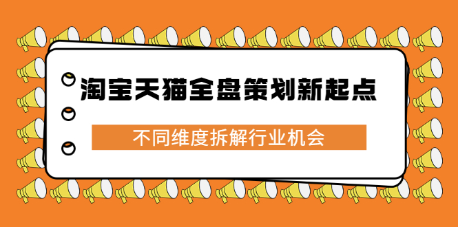 淘宝天猫全盘策划新起点，不同维度拆解行业机会|52搬砖-我爱搬砖网