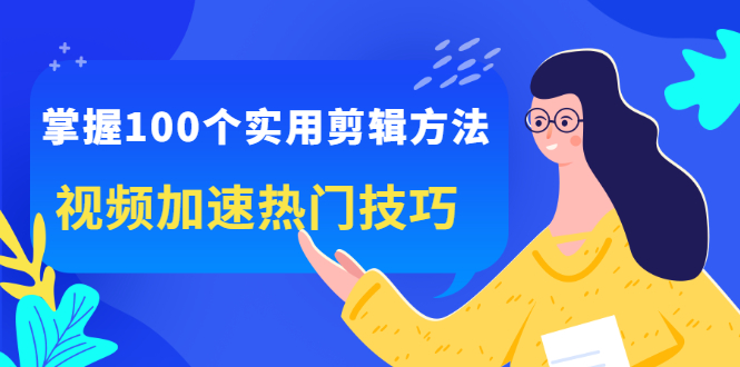 掌握100个实用剪辑方法，视频加速热门技巧，关于短视频的一切实用教程|52搬砖-我爱搬砖网