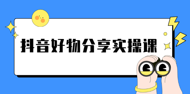 《抖音好物分享实操课》短视频带货秘诀，无需拍摄 简单剪辑 快速涨粉|52搬砖-我爱搬砖网