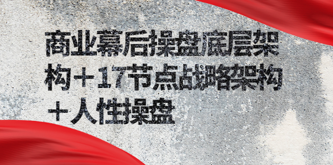 商业幕后操盘底层架构＋17节点战略架构＋人性操盘|52搬砖-我爱搬砖网