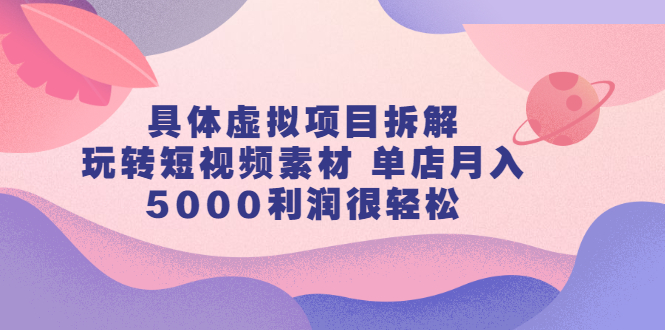 具体虚拟项目拆解，玩转短视频素材 单店月入5000利润很轻松【视频课程】|52搬砖-我爱搬砖网