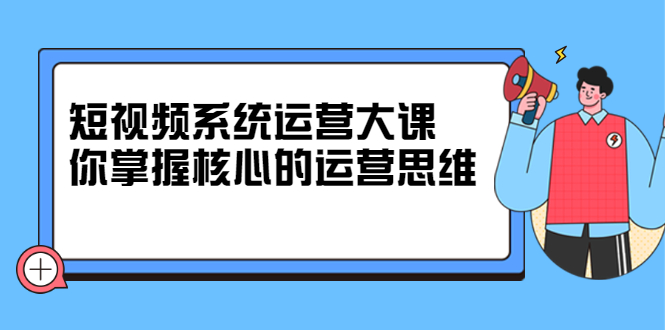 短视频系统运营大课，你掌握核心的运营思维|52搬砖-我爱搬砖网