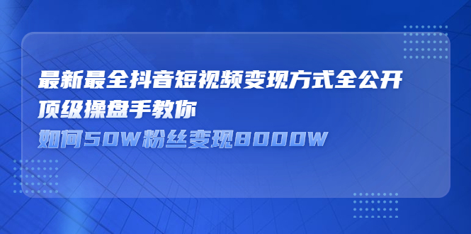 最新最全抖音短视频变现方式全公开，顶级操盘手教你如何50W粉丝变现8000W|52搬砖-我爱搬砖网