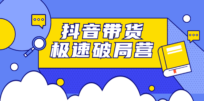 抖音带货极速破局营：掌握抖音电商正确的经营逻辑，快速爆流变现|52搬砖-我爱搬砖网