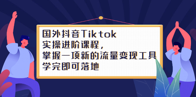 国外抖音Tiktok实操进阶课程，掌握一项新的流量变现工具，学完即可落地|52搬砖-我爱搬砖网