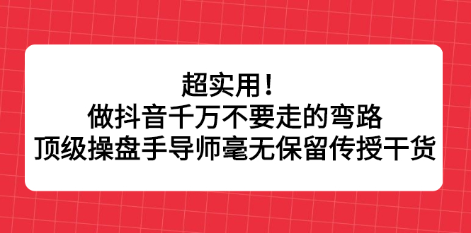 超实用！做抖音千万不要走的弯路，顶级操盘手导师毫无保留传授干货|52搬砖-我爱搬砖网