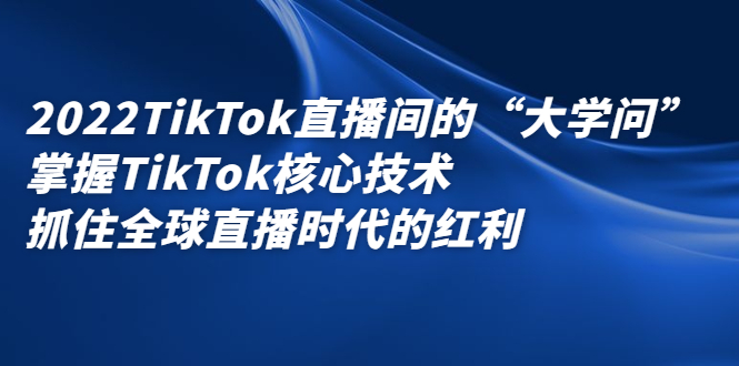 2022TikTok直播间的“大学问”掌握TikTok核心技术 抓住全球直播时代的红利|52搬砖-我爱搬砖网