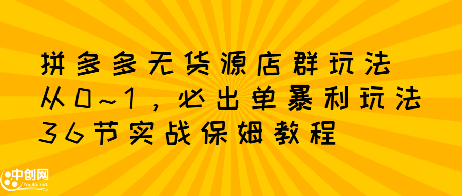 拼多多无货源店群：从0~1，必出单10单利润1000+暴利玩法，36节实战保姆教程|52搬砖-我爱搬砖网