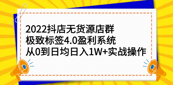 2022抖店无货源店群，极致标签4.0盈利系统：从0到日均日入1W+实战操作|52搬砖-我爱搬砖网