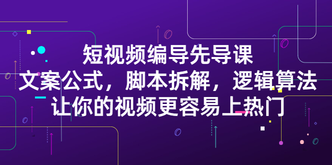 短视频编导先导课：文案公式，脚本拆解，逻辑算法，让你视频更容易上热门|52搬砖-我爱搬砖网