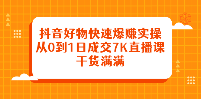 抖音好物快速爆赚实操，从0到1日成交7K直播课，干货满满|52搬砖-我爱搬砖网