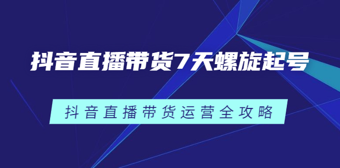 抖音直播带货7天螺旋起号，抖音直播带货运营全攻略|52搬砖-我爱搬砖网