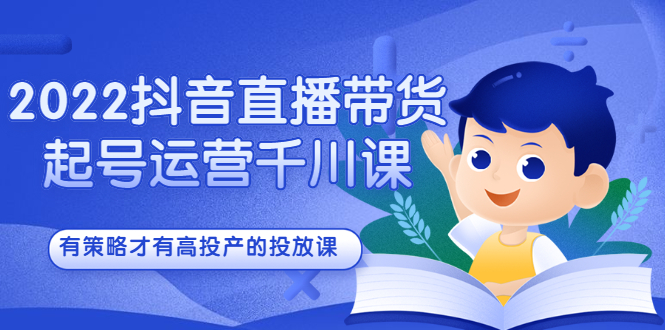 2022抖音直播带货起号运营千川课，有策略才有高投产的投放课|52搬砖-我爱搬砖网