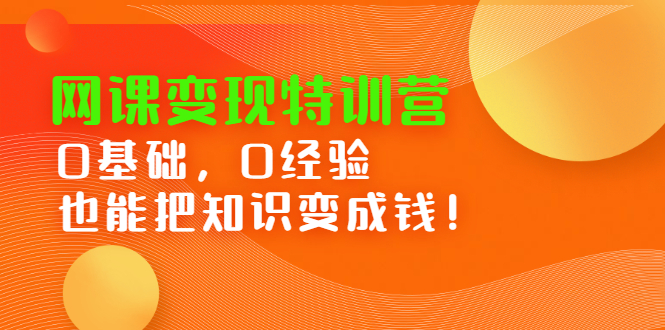 网课变现特训营：0基础，0经验也能把知识变成钱！|52搬砖-我爱搬砖网