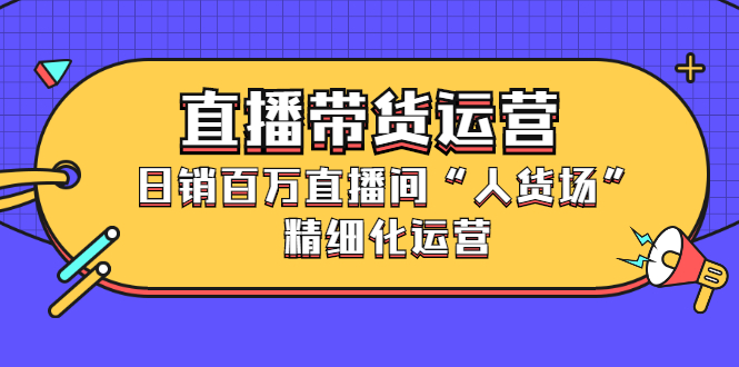 直播带货运营，日销百万直播间“人货场”精细化运营|52搬砖-我爱搬砖网