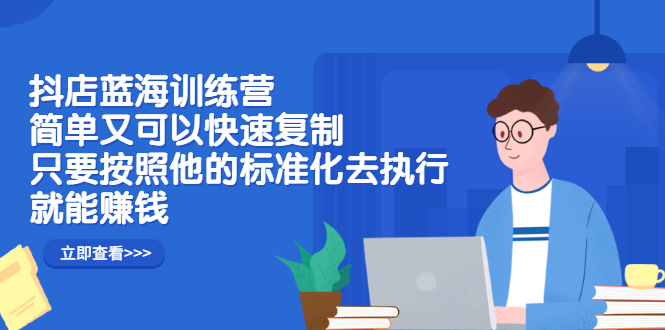 抖店蓝海训练营：简单又可以快速复制，只要按照他的标准化去执行就能赚钱|52搬砖-我爱搬砖网