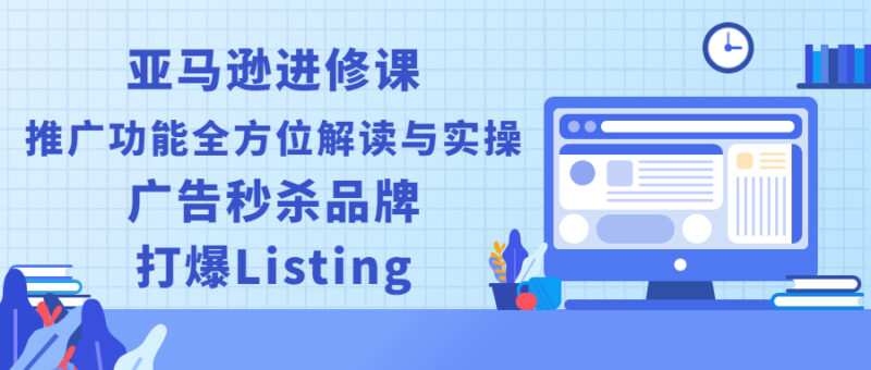 亚马逊进修课:推广功能全方位解读与实操:广告秒杀品牌,打爆Listing|52搬砖-我爱搬砖网