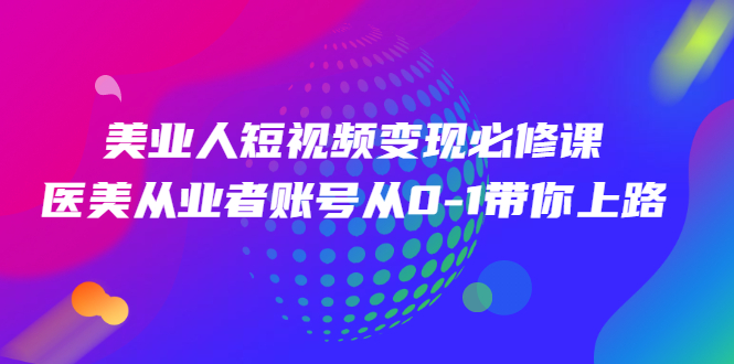 美业人短视频变现必修课，医美从业者账号从0-1带你上路|52搬砖-我爱搬砖网