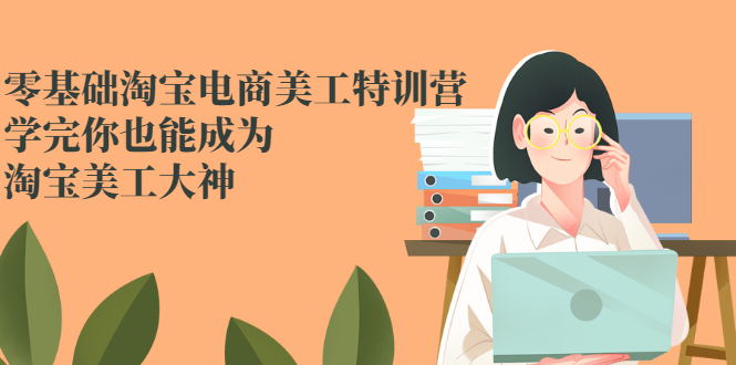 零基础淘宝电商美工特训营，学完你也能成为淘宝美工大神|52搬砖-我爱搬砖网