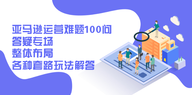 亚马逊运营难题100问答疑专场：整体布局，各种套路玩法解答|52搬砖-我爱搬砖网