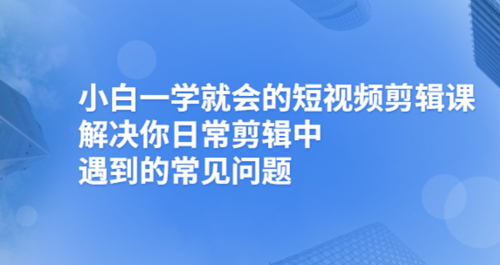 小白一学就会的短视频剪辑课，解决你日常剪辑重遇到的常见问题|52搬砖-我爱搬砖网