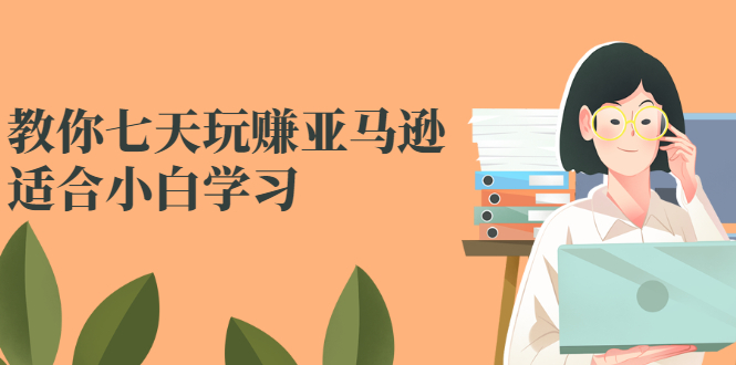 教你七天玩赚亚马逊，适合小白学习，价值599元|52搬砖-我爱搬砖网