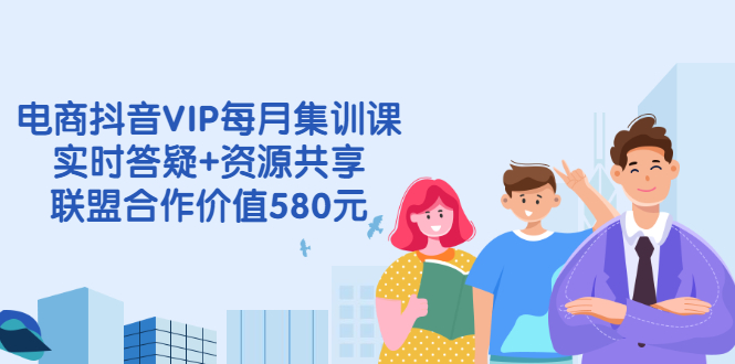 电商抖音VIP每月集训课+实时答疑+资源共享+联盟合作价值580元|52搬砖-我爱搬砖网