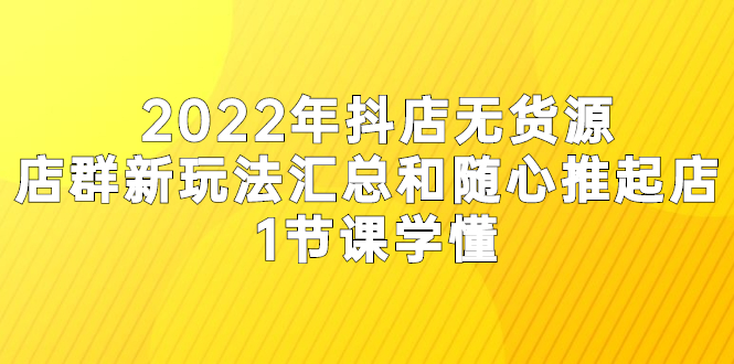 2022年抖店无货源店群新玩法汇总和随心推起店 1节课学懂|52搬砖-我爱搬砖网