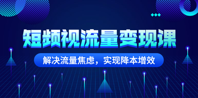 短频视流量变现课：解决流量焦虑，实现降本增效|52搬砖-我爱搬砖网