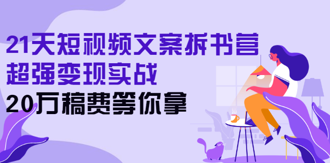 21天短视频文案拆书营，超强变现实战，20万稿费等你拿|52搬砖-我爱搬砖网