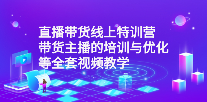 直播带货线上特训营：带货主播的培训与优化等全套视频教学|52搬砖-我爱搬砖网