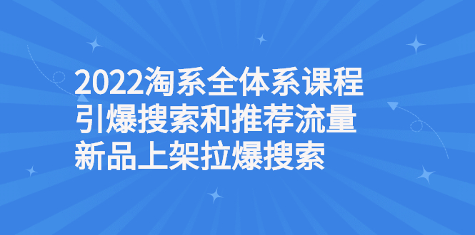 2022淘系全体系课程引爆搜索和推荐流量，新品上架拉爆搜索|52搬砖-我爱搬砖网