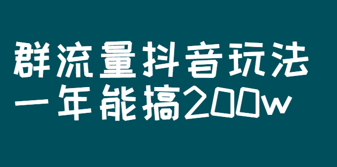 某公众号付费文章：群流量抖音玩法，一年能搞200w|52搬砖-我爱搬砖网