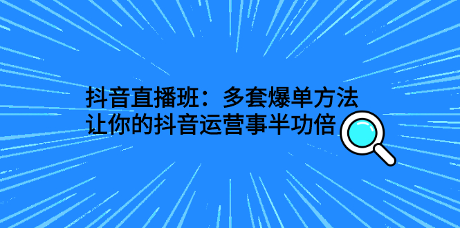 抖音直播班：多套爆单方法，让你的抖音运营事半功倍|52搬砖-我爱搬砖网