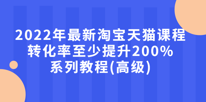 2022年最新淘宝天猫课程-转化率至少提升200%系列教程(高级)|52搬砖-我爱搬砖网