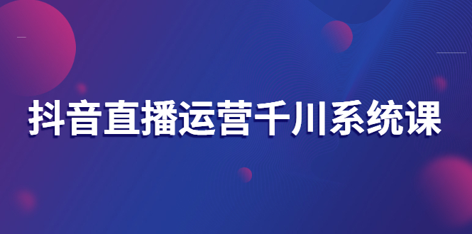 抖音直播运营千川系统课：直播运营规划、起号、主播培养、千川投放等|52搬砖-我爱搬砖网