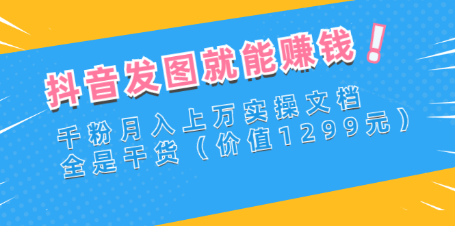 抖音发图就能赚钱：千粉月入上万实操文档，全是干货|52搬砖-我爱搬砖网