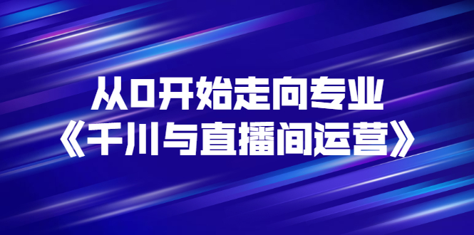 从0开始走向专业《千川与直播间运营》93节视频课程|52搬砖-我爱搬砖网