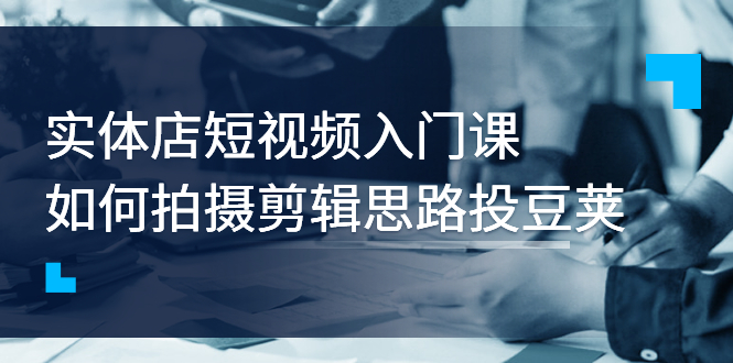 实体店短视频入门课，如何拍摄剪辑思路投豆荚价值999元|52搬砖-我爱搬砖网