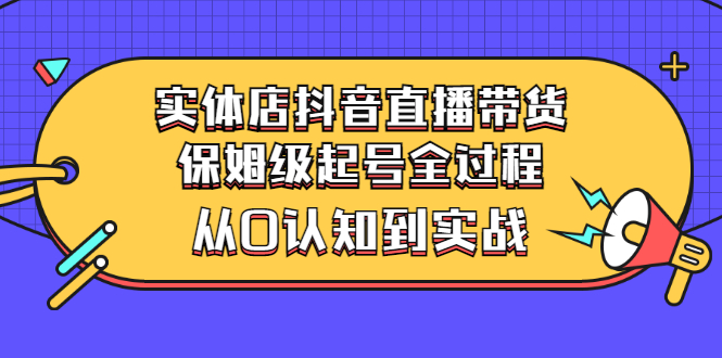 实体店抖音直播带货：保姆级起号全过程，从0认知到实战|52搬砖-我爱搬砖网