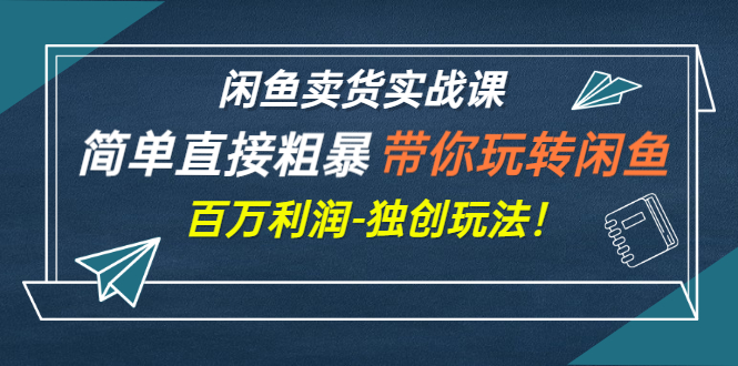 闲鱼卖货实战课，简单直接粗暴，带你玩转闲鱼-百万利润-独创玩法！|52搬砖-我爱搬砖网